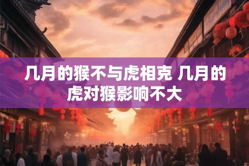 几月的猴不与虎相克 几月的虎对猴影响不大