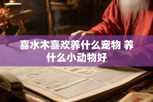 喜水木喜欢养什么宠物 养什么小动物好