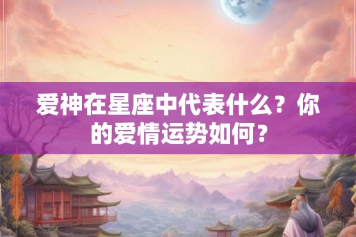 爱神在星座中代表什么?你的爱情运势如何? 爱神在星座中代表什么?你的爱情运势如何?