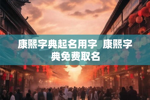 康熙字典起名用字 康熙字典免费取名 康熙字典起名用字 康熙字典免费取名
