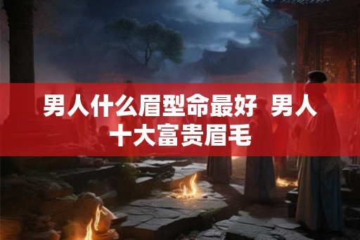 男人什么眉型命最好  男人十大富贵眉毛
