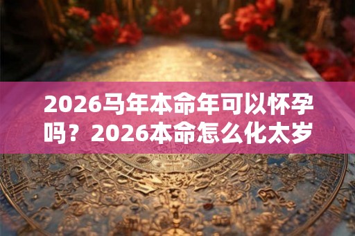 2026马年本命年可以怀孕吗？2026本命怎么化太岁？