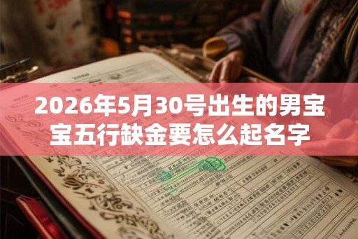 2026年5月30号出生的男宝宝五行缺金要怎么起名字