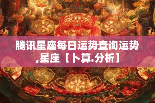 腾讯星座每日运势查询运势,星座［卜算.分析］