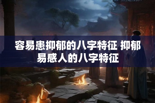 容易患抑郁的八字特征 抑郁易感人的八字特征