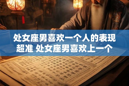 处女座男喜欢一个人的表现超准 处女座男喜欢上一个人会有哪些表现
