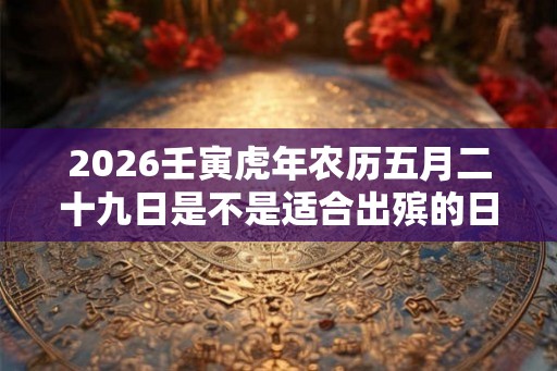 2026壬寅虎年农历五月二十九日是不是适合出殡的日子？
