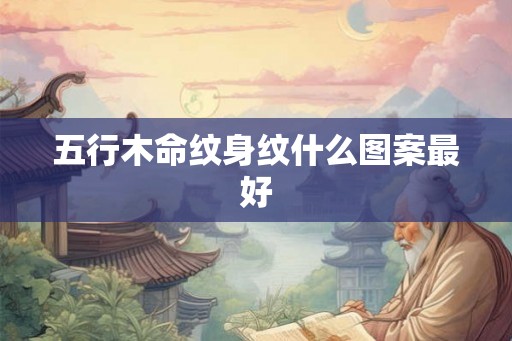 五行木命纹身纹什么图案最好