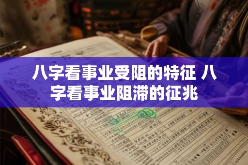 八字看事业受阻的特征 八字看事业阻滞的征兆