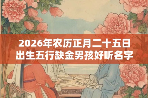 2026年农历正月二十五日出生五行缺金男孩好听名字推荐 2026年农历正月二十五日出生五行缺金男孩好听名字推荐