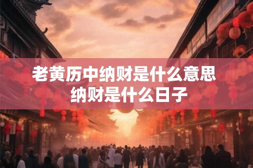 老黄历中纳财是什么意思  纳财是什么日子