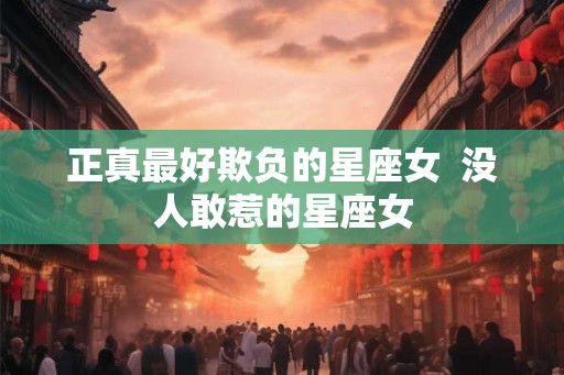 正真最好欺负的星座女  没人敢惹的星座女