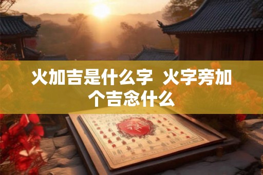 火加吉是什么字  火字旁加个吉念什么