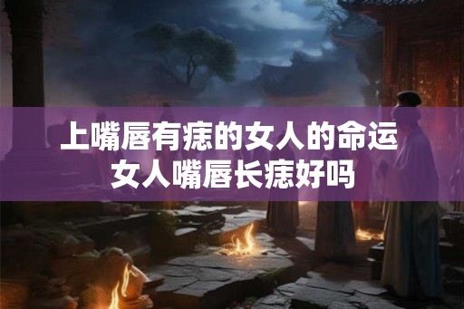 上嘴唇有痣的女人的命运 女人嘴唇长痣好吗