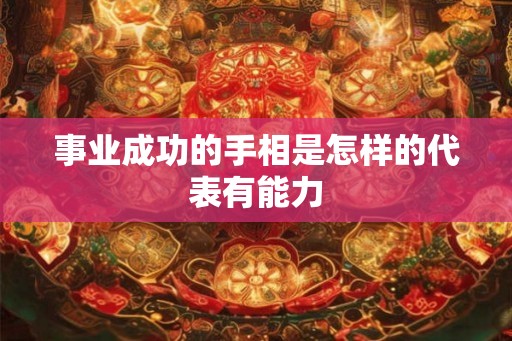 事业成功的手相是怎样的代表有能力 事业成功的手相是怎样的代表有能力
