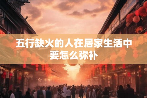 五行缺火的人在居家生活中要怎么弥补
