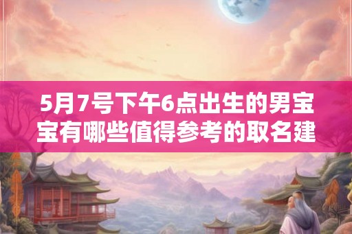 5月7号下午6点出生的男宝宝有哪些值得参考的取名建议
