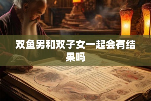 双鱼男和双子女一起会有结果吗