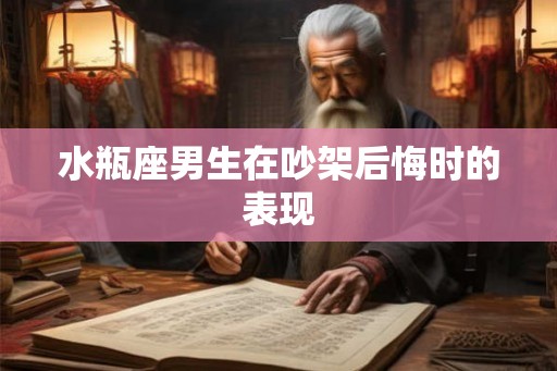 水瓶座男生在吵架后悔时的表现