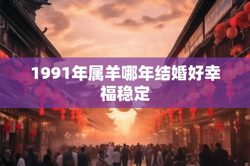 1991年属羊哪年结婚好幸福稳定