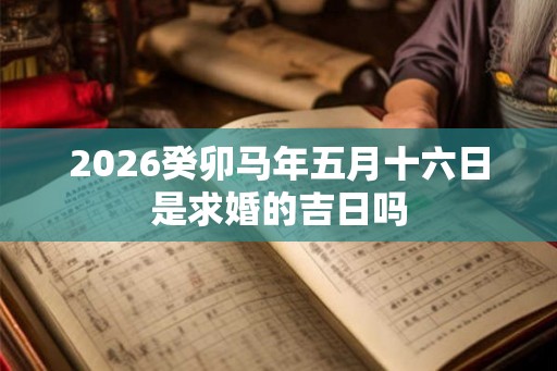 2026癸卯马年五月十六日是求婚的吉日吗