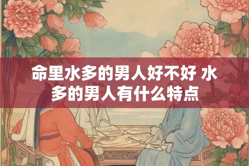 命里水多的男人好不好 水多的男人有什么特点