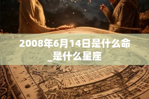 2008年6月14日是什么命_是什么星座