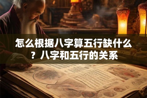 怎么根据八字算五行缺什么？八字和五行的关系