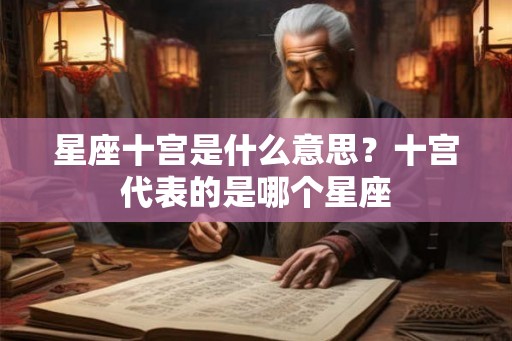 星座十宫是什么意思？十宫代表的是哪个星座