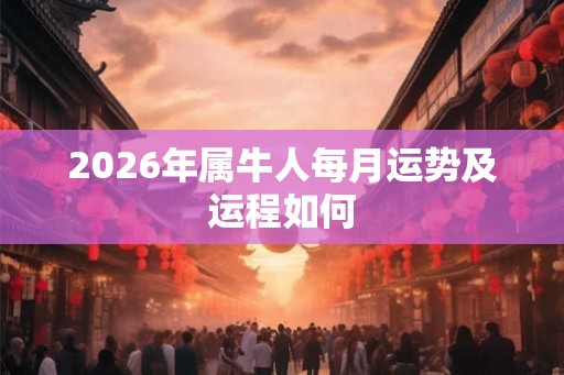 2026年属牛人每月运势及运程如何 2026年属牛人每月运势及运程如何
