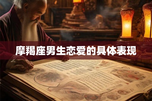 摩羯座男生恋爱的具体表现