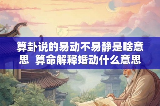 算卦说的易动不易静是啥意思  算命解释婚动什么意思