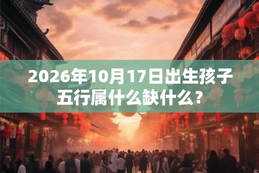 2026年10月17日出生孩子五行属什么缺什么？