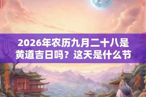 2026年农历九月二十八是黄道吉日吗？这天是什么节气？