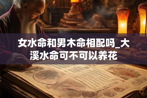女水命和男木命相配吗_大溪水命可不可以养花