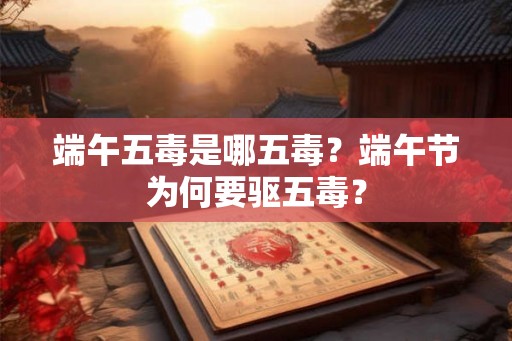 端午五毒是哪五毒？端午节为何要驱五毒？