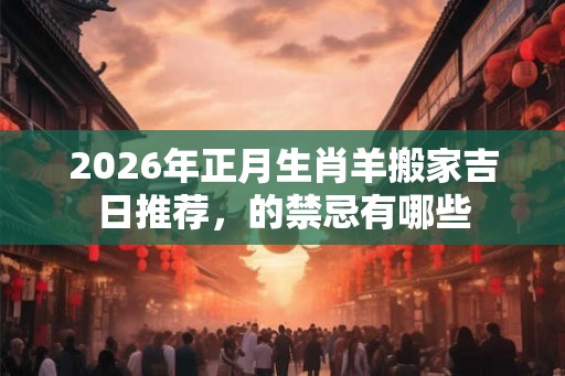 2026年正月生肖羊搬家吉日推荐，的禁忌有哪些