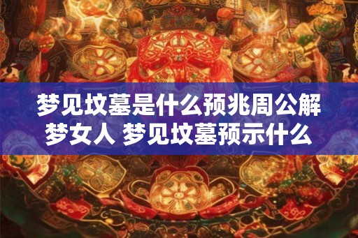 梦见坟墓是什么预兆周公解梦女人 梦见坟墓预示什么