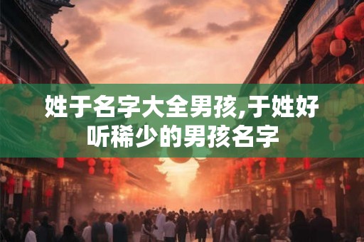 姓于名字大全男孩,于姓好听稀少的男孩名字