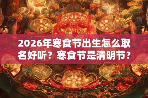 2026年寒食节出生怎么取名好听？寒食节是清明节？