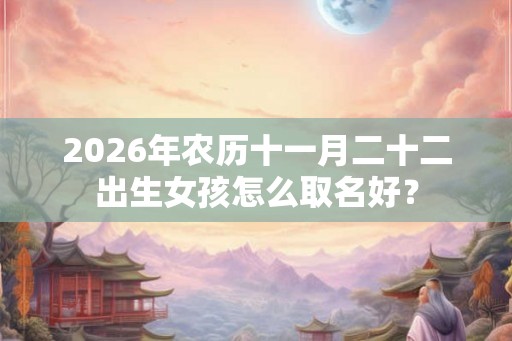 2026年农历十一月二十二出生女孩怎么取名好？