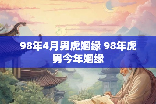 98年4月男虎姻缘 98年虎男今年姻缘 98年4月男虎姻缘 98年虎男今年姻缘