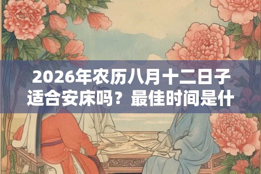2026年农历八月十二日子适合安床吗？最佳时间是什么时候？