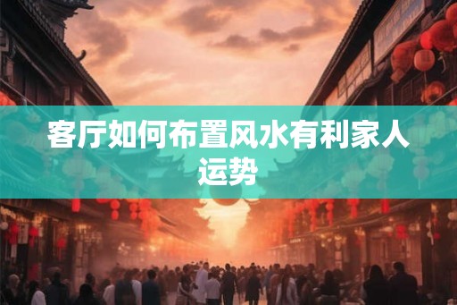 客厅如何布置风水有利家人运势