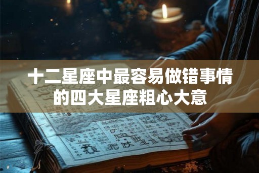 十二星座中最容易做错事情的四大星座粗心大意