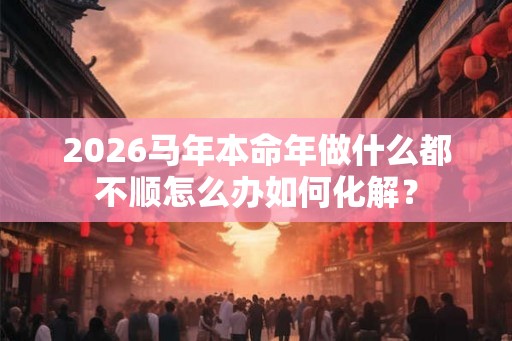 2026马年本命年做什么都不顺怎么办如何化解? 2026马年本命年做什么都不顺怎么办如何化解?
