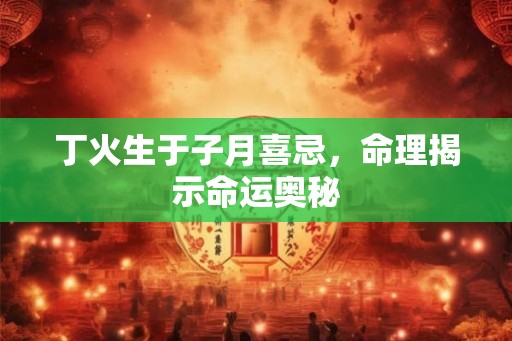 丁火生于子月喜忌，命理揭示命运奥秘