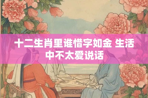 十二生肖里谁惜字如金 生活中不太爱说话