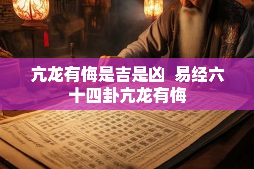 亢龙有悔是吉是凶  易经六十四卦亢龙有悔