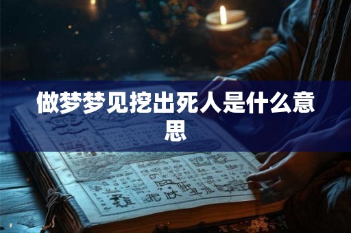 做梦梦见挖出死人是什么意思